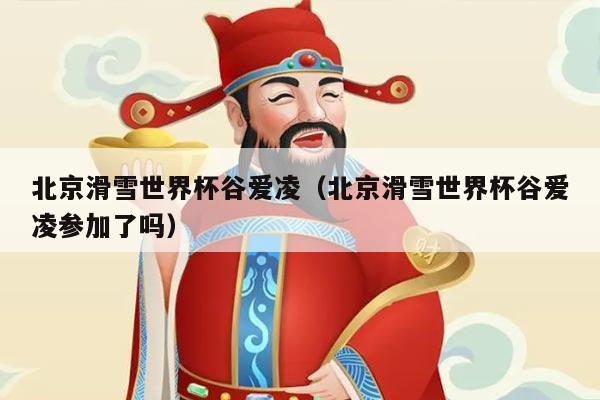 北京滑雪世界杯谷爱凌(北京滑雪世界杯谷爱凌参加了吗)