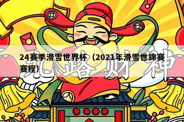 24赛季滑雪世界杯(2021年滑雪世锦赛赛程)