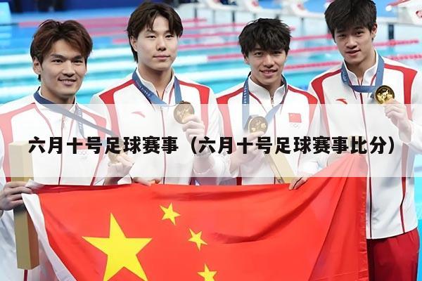 六月十号足球赛事(六月十号足球赛事比分)