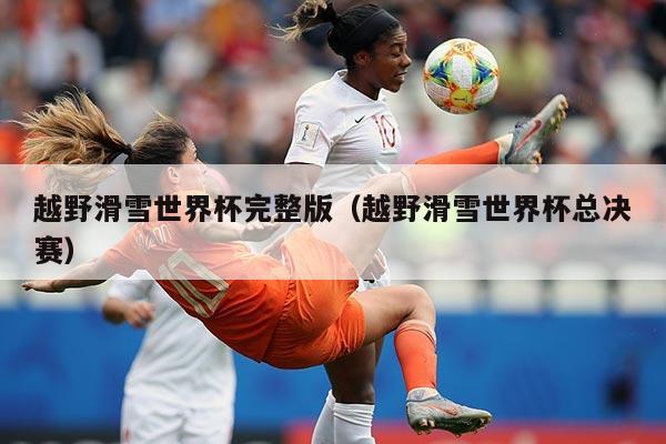 越野滑雪世界杯完整版(越野滑雪世界杯总决赛)