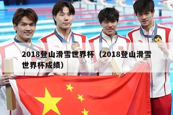 2018登山滑雪世界杯(2018登山滑雪世界杯成绩)