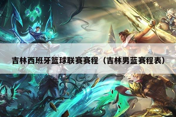 吉林西班牙篮球联赛赛程(吉林男蓝赛程表)