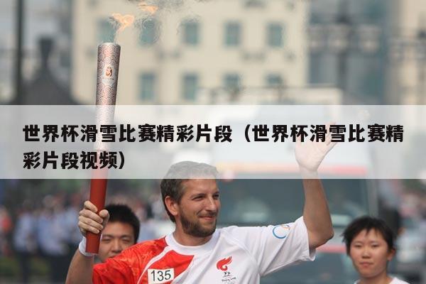 世界杯滑雪比赛精彩片段(世界杯滑雪比赛精彩片段视频)