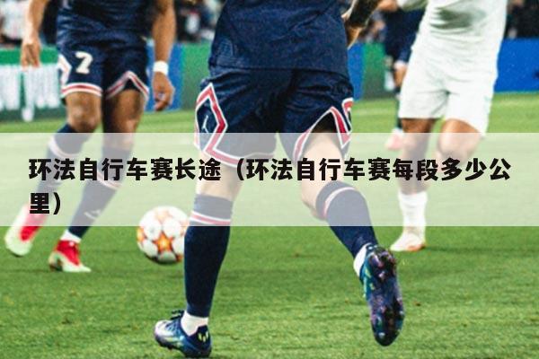 环法自行车赛长途(环法自行车赛每段多少公里)