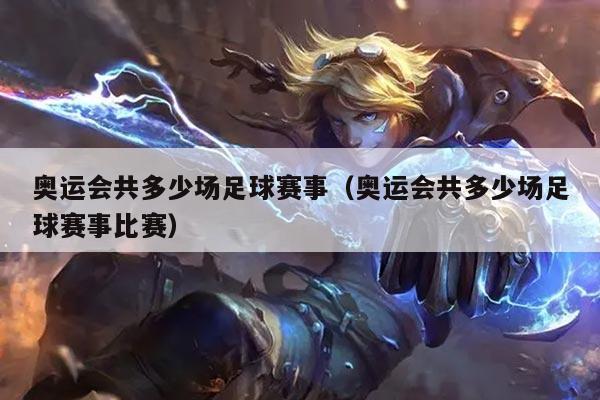 奥运会共多少场足球赛事(奥运会共多少场足球赛事比赛)