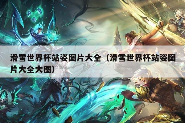 滑雪世界杯站姿图片大全(滑雪世界杯站姿图片大全大图)