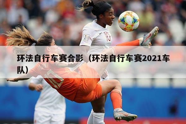 环法自行车赛合影(环法自行车赛2021车队)
