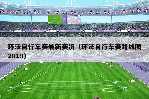 环法自行车赛最新赛况(环法自行车赛路线图2019)