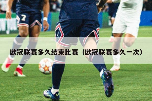 欧冠联赛多久结束比赛(欧冠联赛多久一次)