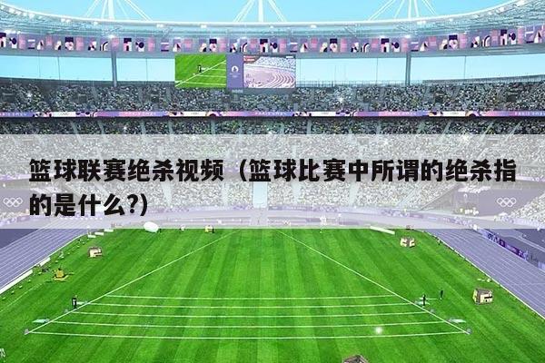 篮球联赛绝杀视频(篮球比赛中所谓的绝杀指的是什么?)