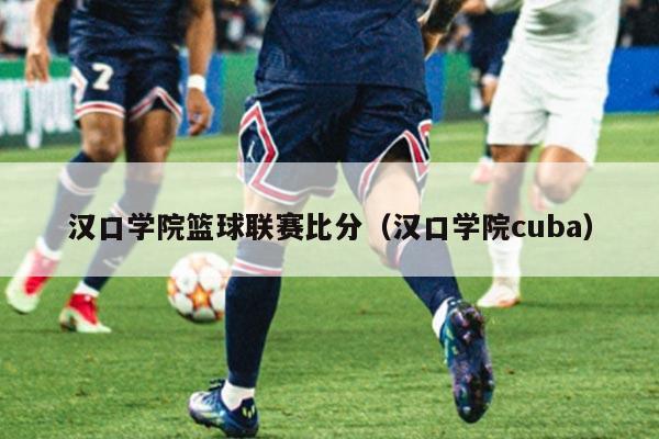 汉口学院篮球联赛比分(汉口学院cuba)