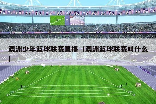 澳洲少年篮球联赛直播(澳洲篮球联赛叫什么)