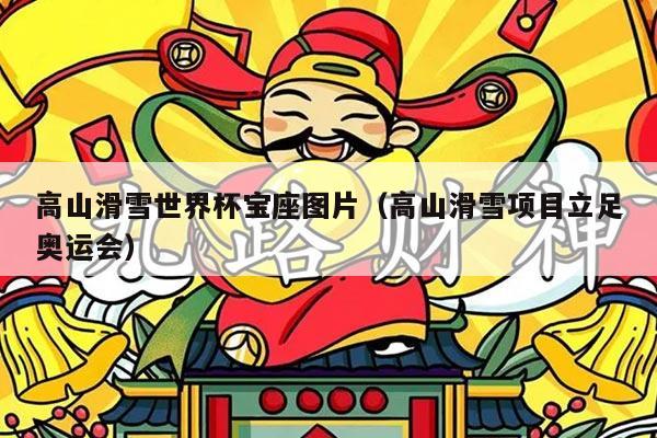 高山滑雪世界杯宝座图片(高山滑雪项目立足奥运会)