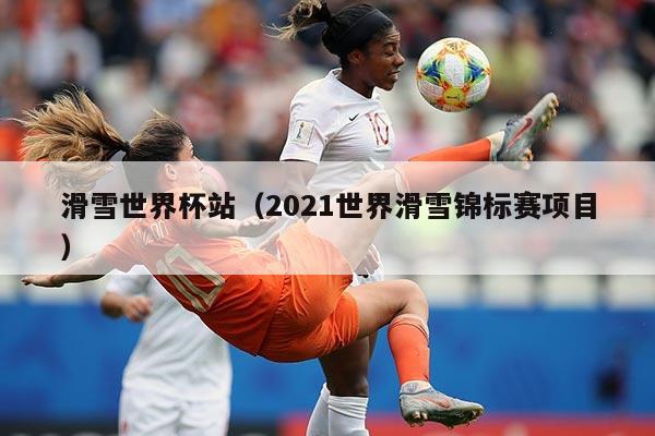 滑雪世界杯站(2021世界滑雪锦标赛项目)