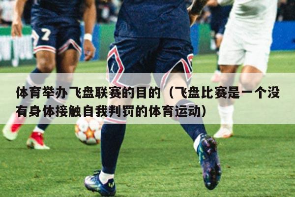体育举办飞盘联赛的目的(飞盘比赛是一个没有身体接触自我判罚的体育运动)