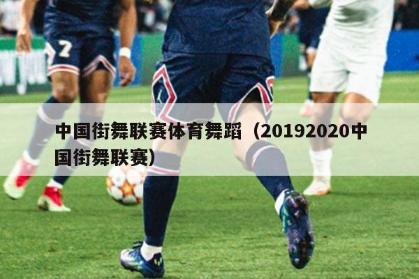 中国街舞联赛体育舞蹈(20192020中国街舞联赛)