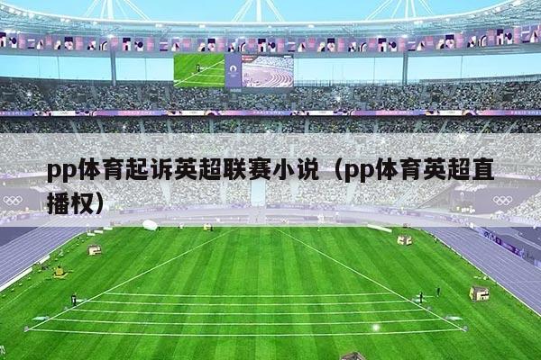 pp体育起诉英超联赛小说(pp体育英超直播权)