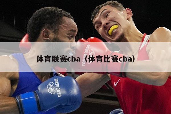 体育联赛cba(体育比赛cba)
