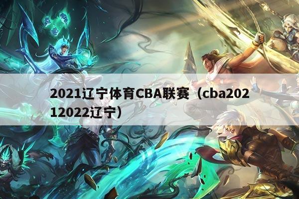 2021辽宁体育CBA联赛(cba20212022辽宁)