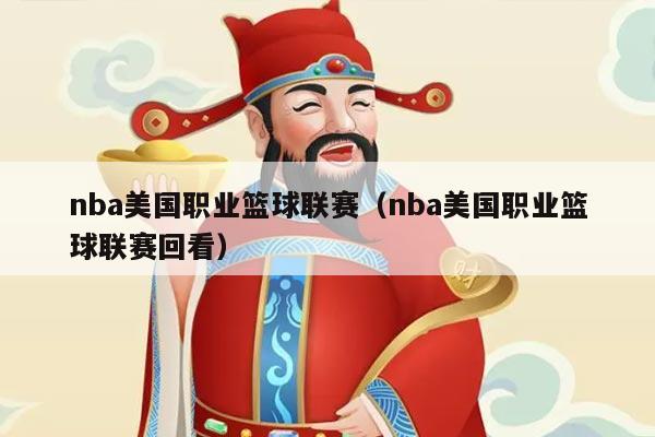 nba美国职业篮球联赛(nba美国职业篮球联赛回看)