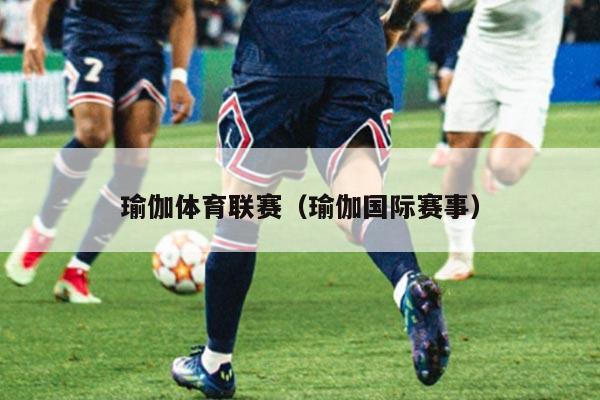 瑜伽体育联赛(瑜伽国际赛事)