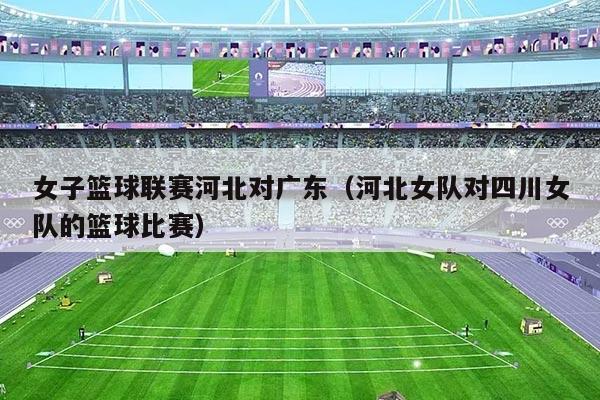女子篮球联赛河北对广东(河北女队对四川女队的篮球比赛)