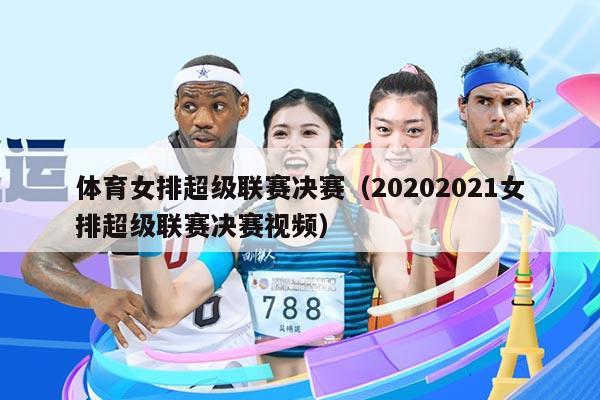 体育女排超级联赛决赛(20202021女排超级联赛决赛视频)