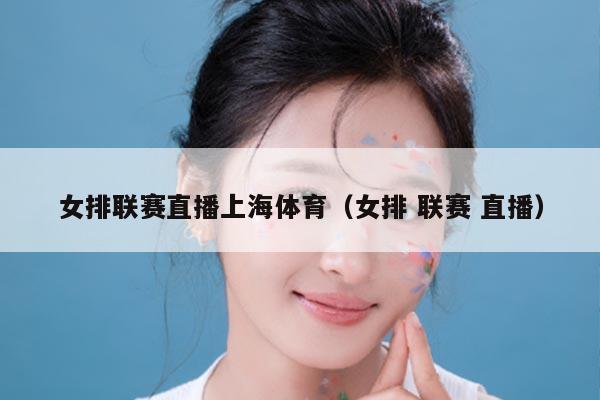 女排联赛直播上海体育(女排 联赛 直播)