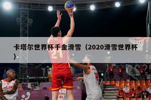 卡塔尔世界杯千金滑雪(2020滑雪世界杯)