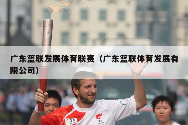 广东篮联发展体育联赛(广东篮联体育发展有限公司)