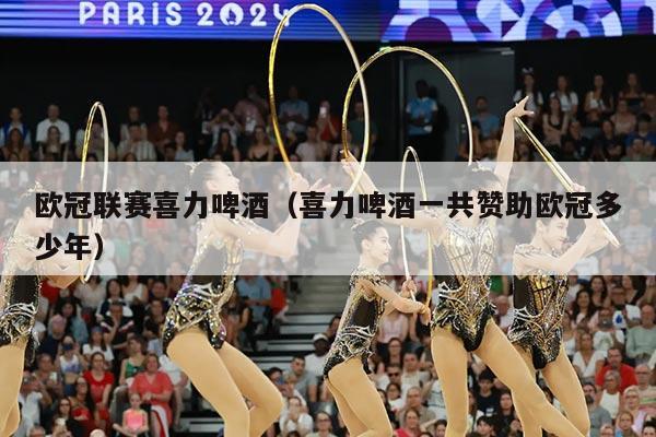 欧冠联赛喜力啤酒(喜力啤酒一共赞助欧冠多少年)