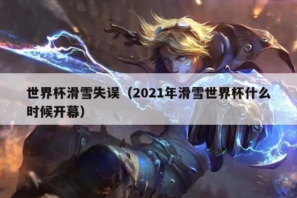 世界杯滑雪失误(2021年滑雪世界杯什么时候开幕)