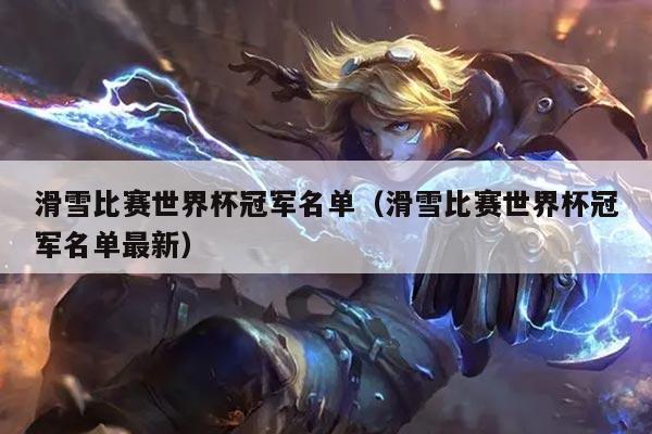 滑雪比赛世界杯冠军名单(滑雪比赛世界杯冠军名单最新)