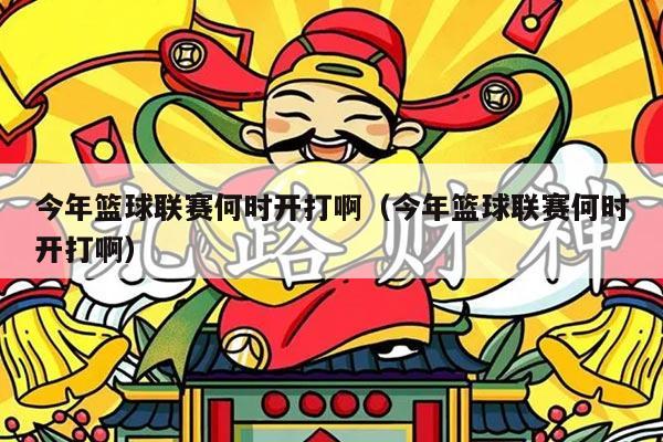 今年篮球联赛何时开打啊(今年篮球联赛何时开打啊)