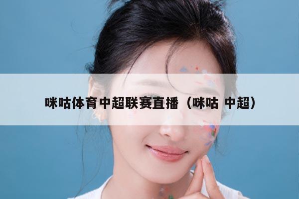 咪咕体育中超联赛直播(咪咕 中超)