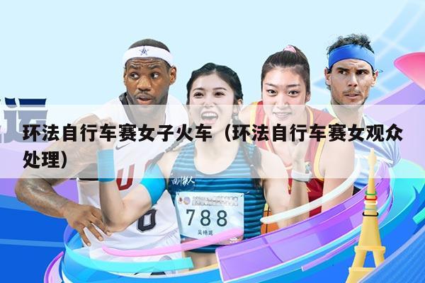 环法自行车赛女子火车(环法自行车赛女观众处理)