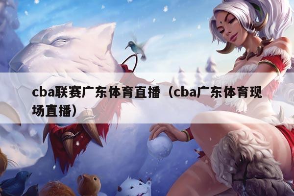 cba联赛广东体育直播(cba广东体育现场直播)