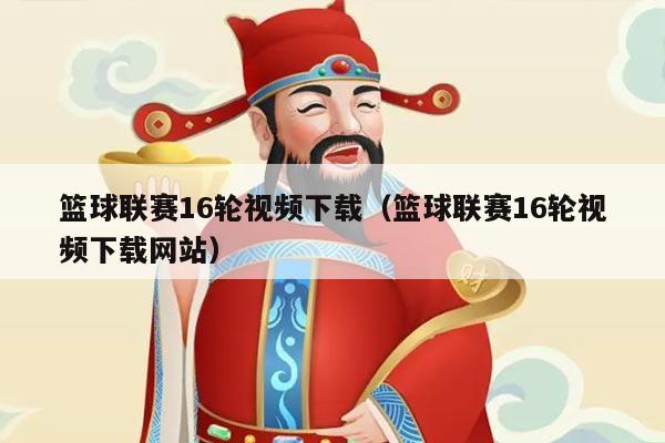 篮球联赛16轮视频下载(篮球联赛16轮视频下载网站)