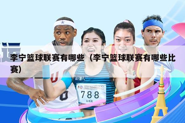 李宁篮球联赛有哪些(李宁篮球联赛有哪些比赛)
