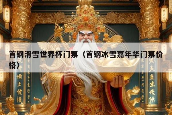 首钢滑雪世界杯门票(首钢冰雪嘉年华门票价格)