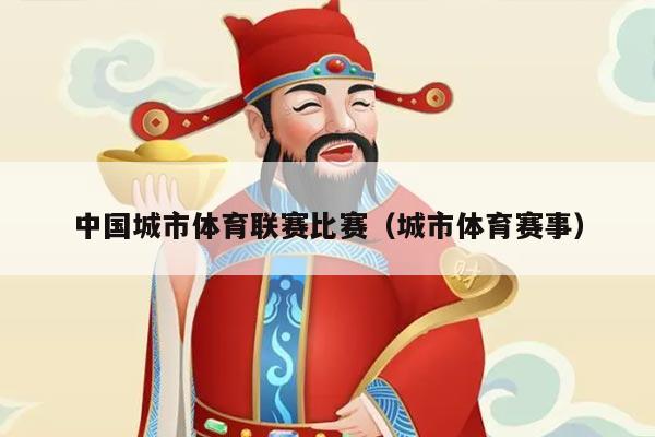 中国城市体育联赛比赛(城市体育赛事)