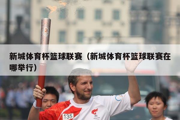 新城体育杯篮球联赛(新城体育杯篮球联赛在哪举行)