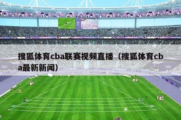 搜狐体育cba联赛视频直播(搜狐体育cba最新新闻)