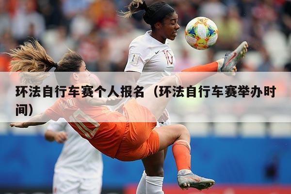 环法自行车赛个人报名(环法自行车赛举办时间)