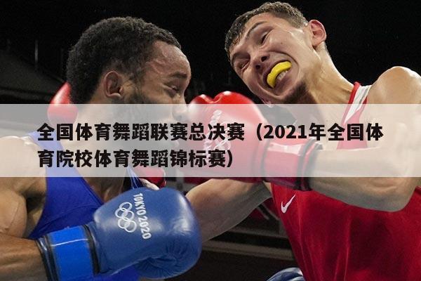 全国体育舞蹈联赛总决赛(2021年全国体育院校体育舞蹈锦标赛)