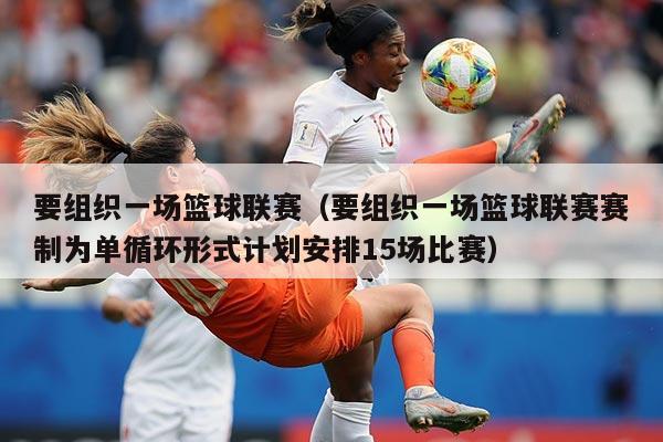 要组织一场篮球联赛(要组织一场篮球联赛赛制为单循环形式计划安排15场比赛)