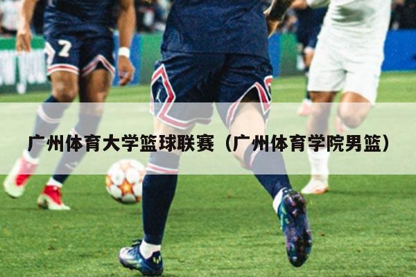 广州体育大学篮球联赛(广州体育学院男篮)
