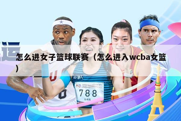 怎么进女子篮球联赛(怎么进入wcba女篮)