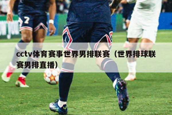 cctv体育赛事世界男排联赛(世界排球联赛男排直播)