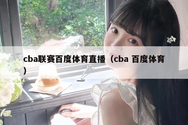cba联赛百度体育直播(cba 百度体育)